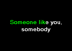 Someone like you,

somebody