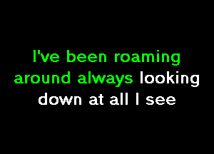 I've been roaming

around always looking
down at all I see