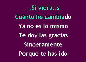 ..Si viera. .s
Cuanto he cambiado
Ya no es lo mismo

Te doy las gracias

Sinceramente
Porque te has ido