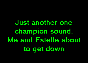 Just another one

champion sound.
Me and Estelle about
to get down