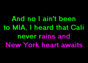 And no I ain't been
to MIA, I heard that Cali

never rains and
New York heart awaits