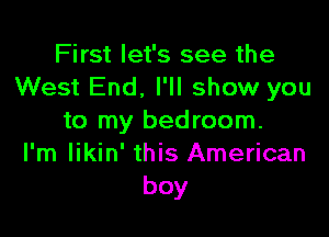 First let's see the
West End. I'll show you

to my bedroom.
I'm likin' this American
boy