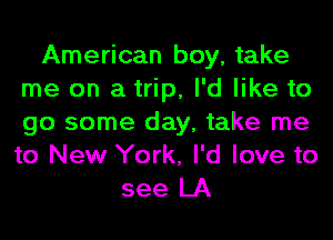 American boy, take
me on a trip, I'd like to
go some day, take me
to New York, I'd love to

see LA