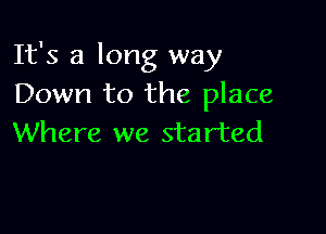 It's a long way
Down to the place

Where we started