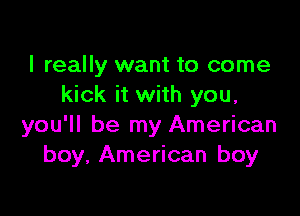 I really want to come
kick it with you,

you'll be my American
boy, American boy