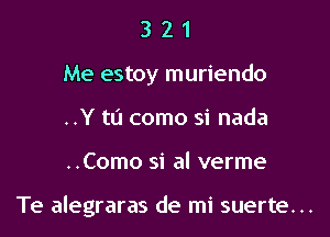 3 2 1
Me estoy muriendo
..Y to como si nada

..Como si al verme

Te alegraras de mi suerte. ..