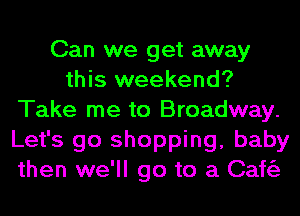 Can we get away
this weekend?
Take me to Broadway.
Let's go shopping, baby
then we'll go to a Caftiz