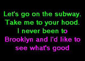 Let's go on the subway.
Take me to your hood.
I never been to
Brooklyn and I'd like to
see what's good