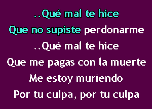 ..Que' mal te hice
Que no supiste perdonarme
..Que' mal te hice
Que me pagas con la muerte
Me estoy muriendo
Por tu culpa, por tu culpa