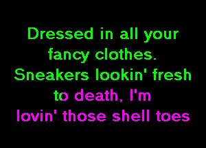 Dressed in all your
fancy clothes.
Sneakers lookin' fresh
to death, I'm
lovin' those shell toes