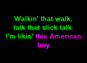 Walkin' that walk,
talk that slick talk.

l'm likin' this American
boy