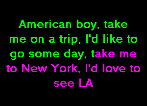 American boy, take
me on a trip, I'd like to
go some day, take me
to New York, I'd love to

see LA