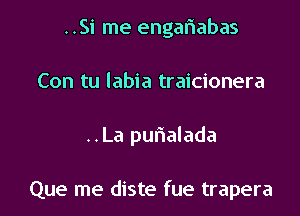 ..Si me engafiabas

Con tu labia traicionera

..La purialada

Que me diste fue trapera