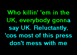 Who killin' 'em in the
UK, everybody gonna
say UK. Reluctantly,

'cos most of this press
don't mess with me