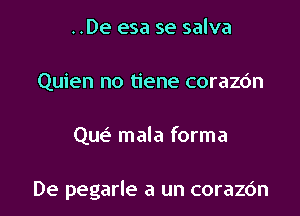 ..De esa se salva
Quien no tiene corazdn

Que? mala forma

De pegarle a un corazc'm