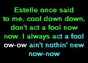 Estelle once said
to me, cool down down,
don't act a fool now
now. I always act a fool
ow-ow ain't nothin' new
now-now