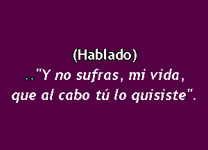 (Hablado)

..Y no sufras, mi Vida,
que a! cabo to (o quisiste.