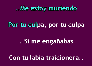 ..Me estoy muriendo
Por tu culpa, por tu culpa
..Si me engariabas

Con tu labia traicionera..