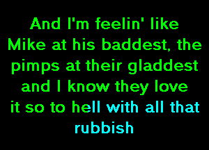 And I'm feelin' like
Mike at his baddest, the
pimps at their gladdest

and I know they love
it so to hell with all that
rubbish