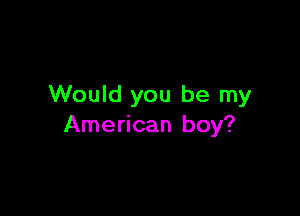 Would you be my

American boy?