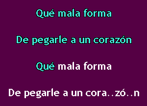 qui. mala forma
De pegarle a un corazdn

Que? mala forma

De pegarle a un cora. .26. .n