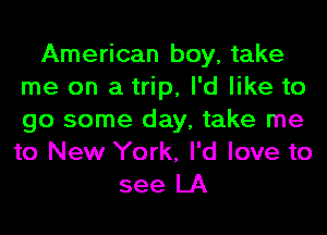 American boy, take
me on a trip, I'd like to
go some day, take me
to New York, I'd love to

see LA