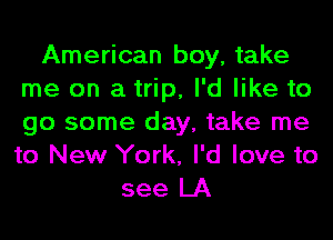 American boy, take
me on a trip, I'd like to
go some day, take me
to New York, I'd love to

see LA