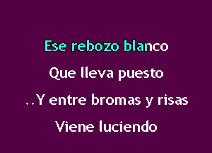 Ese rebozo blanco

Que lleva puesto

..Y entre bromas y risas

Viene luciendo