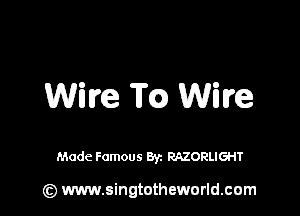 Wire m Wire

Made Famous By. RAZORLIGHT

(z) www.singtotheworld.com