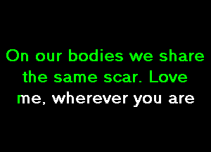 On our bodies we share

the same scar. Love
me, wherever you are