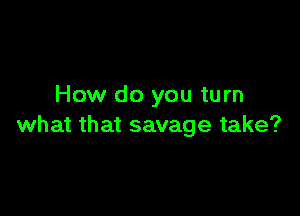 How do you turn

what that savage take?