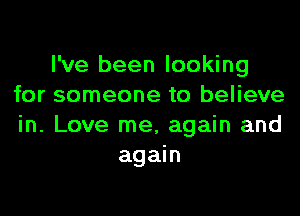 I've been looking
for someone to believe

in. Love me, again and
again