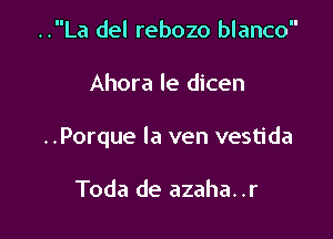 ..La del rebozo blanco

Ahora le dicen

..Porque la ven vestida

Toda de azaha. .r