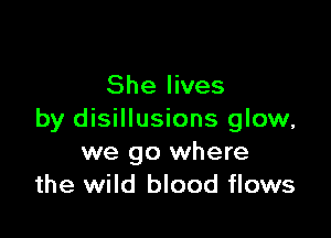 She lives

by disillusions glow,
we go where
the wild blood flows