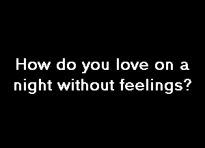 How do you love on a

night without feelings?