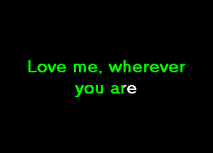 Love me, wherever

you are