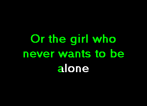 Or the girl who

never wants to be
alone