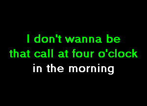 I don't wanna be

that call at four o'clock
in the morning