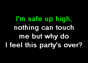 I'm safe up high,
nothing can touch

me but why do
I feel this party's over?