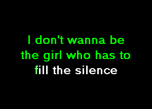 I don't wanna be

the girl who has to
fill the silence