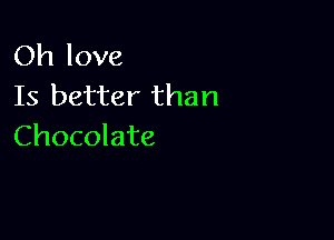 Oh love
Is better than

Chocolate