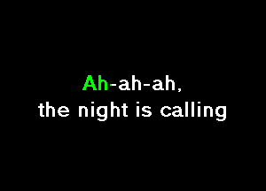 Ah-ah-ah,

the night is calling