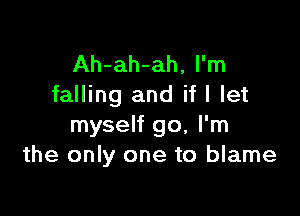 Ah-ah-ah, I'm
falling and if I let

myself go, I'm
the only one to blame