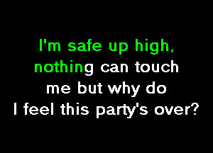 I'm safe up high,
nothing can touch

me but why do
I feel this party's over?