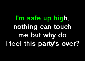 I'm safe up high,
nothing can touch

me but why do
I feel this party's over?