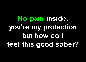 No pain inside,
you're my protection

but how do I
feel this good sober?