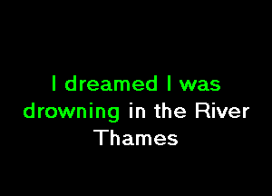 I dreamed l was

drowning in the River
Thames