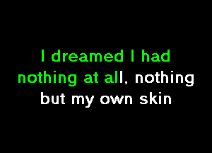 I dreamed I had

nothing at all, nothing
but my own skin