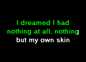 I dreamed I had

nothing at all, nothing
but my own skin