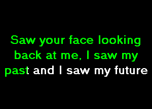 Saw your face looking

back at me, I saw my
past and I saw my future